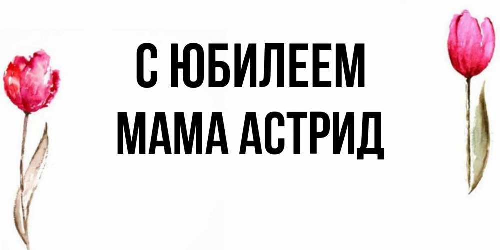 Открытка на каждый день с именем, Мама-Астрид С юбилеем открытки акварелью с цветами Прикольная открытка с пожеланием онлайн скачать бесплатно 