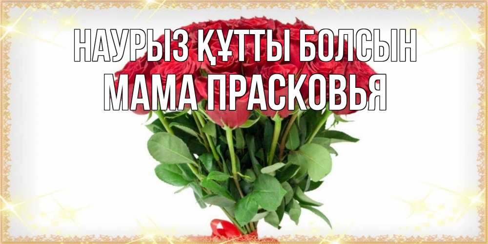 Открытка на каждый день с именем, Мама-Прасковья Наурыз құтты болсын самый огромный букет для милых дам Прикольная открытка с пожеланием онлайн скачать бесплатно 