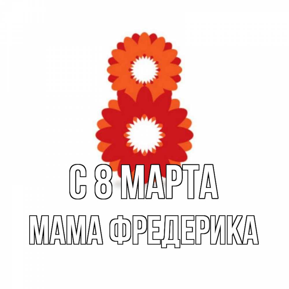 Открытка на каждый день с именем, Мама-Фредерика С 8 МАРТА восьмерка из лепестков Прикольная открытка с пожеланием онлайн скачать бесплатно 