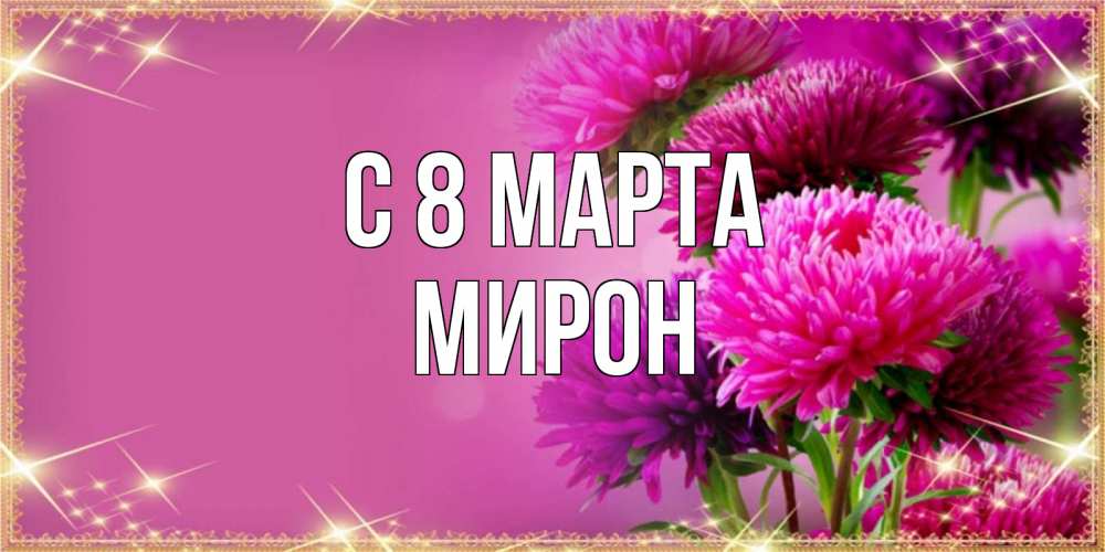 Открытка на каждый день с именем, Мирон С 8 МАРТА садовые цветы на 8 марта Прикольная открытка с пожеланием онлайн скачать бесплатно 