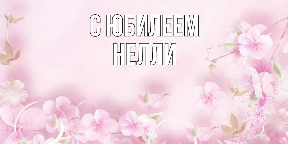 Открытка на каждый день с именем, Нелли С юбилеем нежные цветы Прикольная открытка с пожеланием онлайн скачать бесплатно 