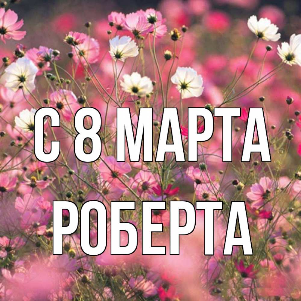 Открытка на каждый день с именем, Роберта С 8 МАРТА красиво 1 Прикольная открытка с пожеланием онлайн скачать бесплатно 