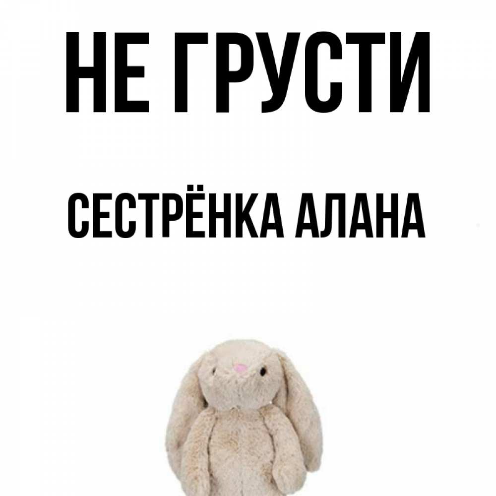 Открытка на каждый день с именем, Сестрёнка-Алана Не грусти детская игрушка зайчика Прикольная открытка с пожеланием онлайн скачать бесплатно 