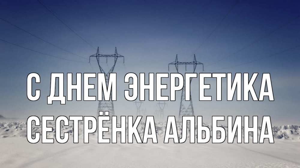 Открытка на каждый день с именем, Сестрёнка-Альбина С днем энергетика снег зима Прикольная открытка с пожеланием онлайн скачать бесплатно 