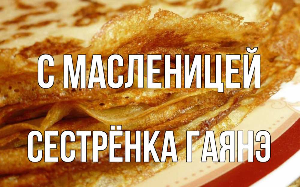 Открытка на каждый день с именем, Сестрёнка-Гаянэ С масленицей блины Прикольная открытка с пожеланием онлайн скачать бесплатно 