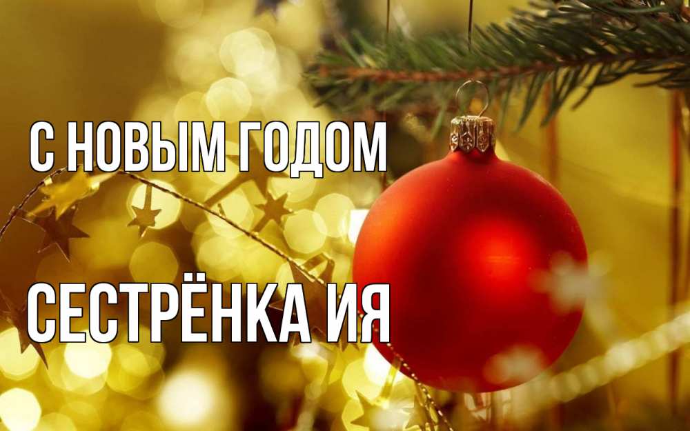 Открытка на каждый день с именем, Сестрёнка-Ия С новым годом новый год, новогодняя игрушка Прикольная открытка с пожеланием онлайн скачать бесплатно 