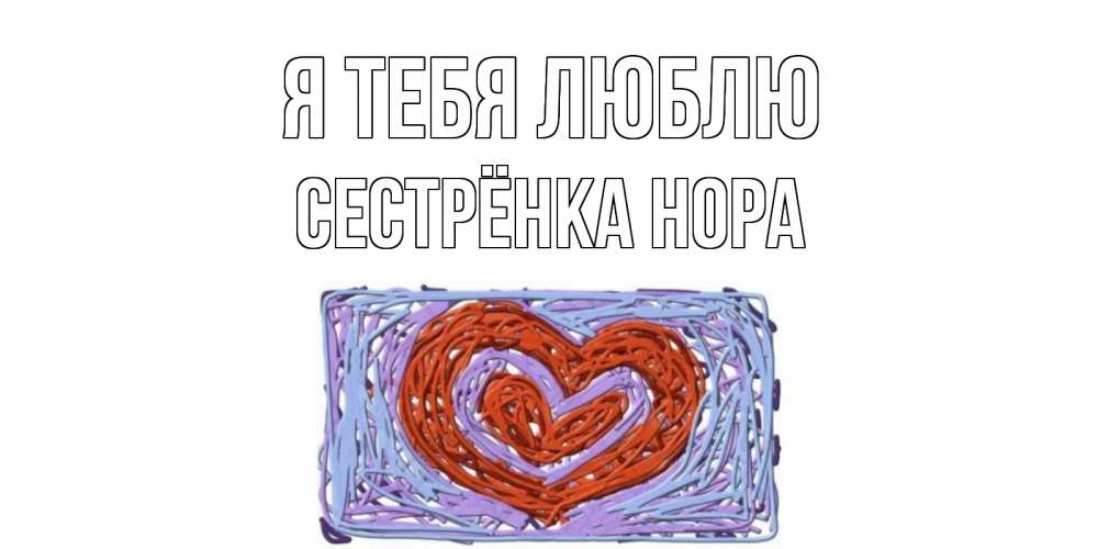 Открытка на каждый день с именем, Сестрёнка-Нора Я тебя люблю сердце Прикольная открытка с пожеланием онлайн скачать бесплатно 