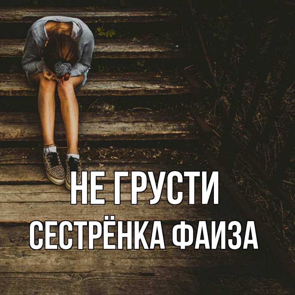 Открытка на каждый день с именем, Сестрёнка-Фаиза Не грусти девушка сидит на деревянных ступеньках Прикольная открытка с пожеланием онлайн скачать бесплатно 