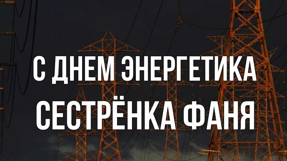 Открытка на каждый день с именем, Сестрёнка-Фаня С днем энергетика ночь, лэп Прикольная открытка с пожеланием онлайн скачать бесплатно 