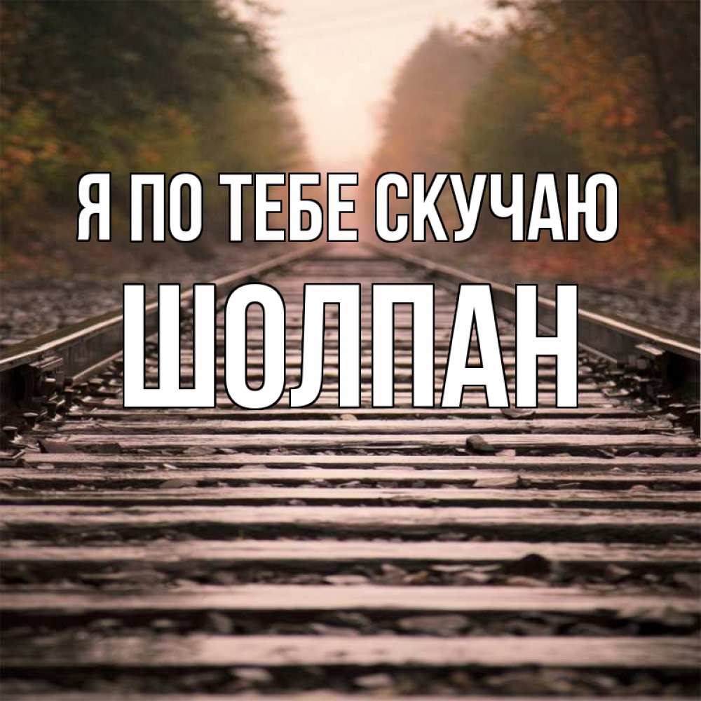 Открытка на каждый день с именем, Шолпан Я по тебе скучаю приезжай Прикольная открытка с пожеланием онлайн скачать бесплатно 