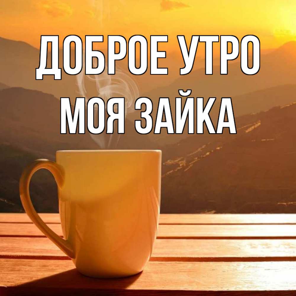 Открытка на каждый день с именем, моя-зайка Доброе утро кофе в горах Прикольная открытка с пожеланием онлайн скачать бесплатно 