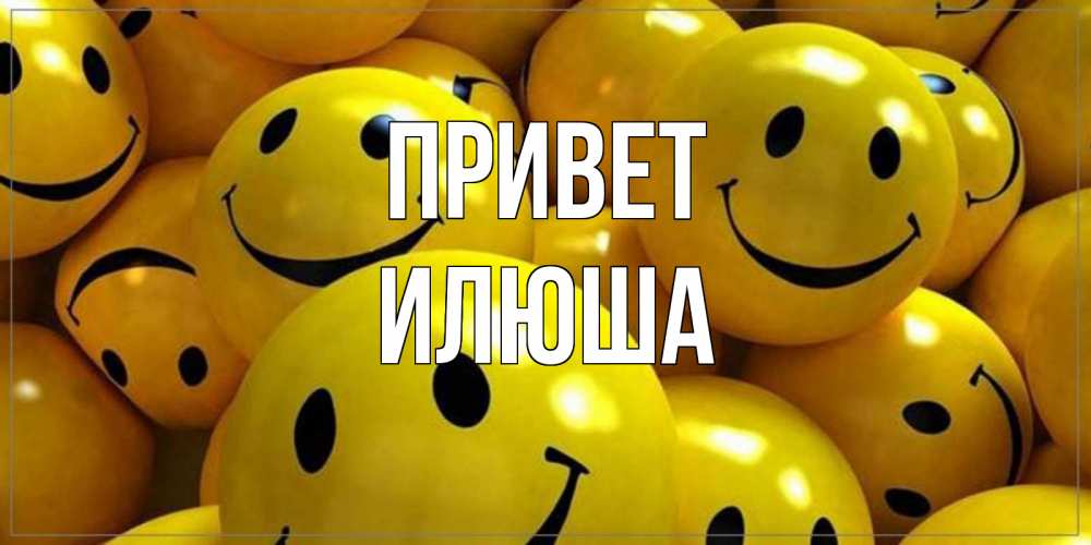 Открытка на каждый день с именем, илюша Привет смайл Прикольная открытка с пожеланием онлайн скачать бесплатно 