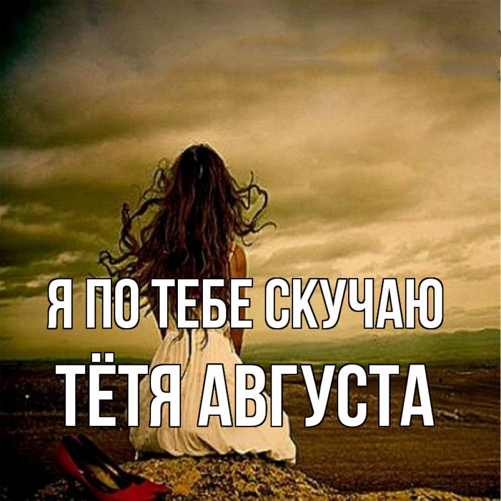Открытка на каждый день с именем, Тётя-Августа Я по тебе скучаю возвращайся Прикольная открытка с пожеланием онлайн скачать бесплатно 