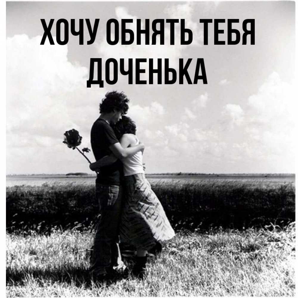 Открытка на каждый день с именем, Доченька Хочу обнять тебя чернобелое фото Прикольная открытка с пожеланием онлайн скачать бесплатно 