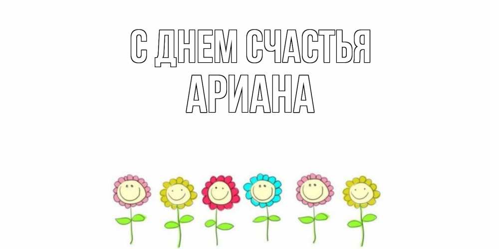 Открытка на каждый день с именем, Ариана С днем счастья улыбка, цветы Прикольная открытка с пожеланием онлайн скачать бесплатно 