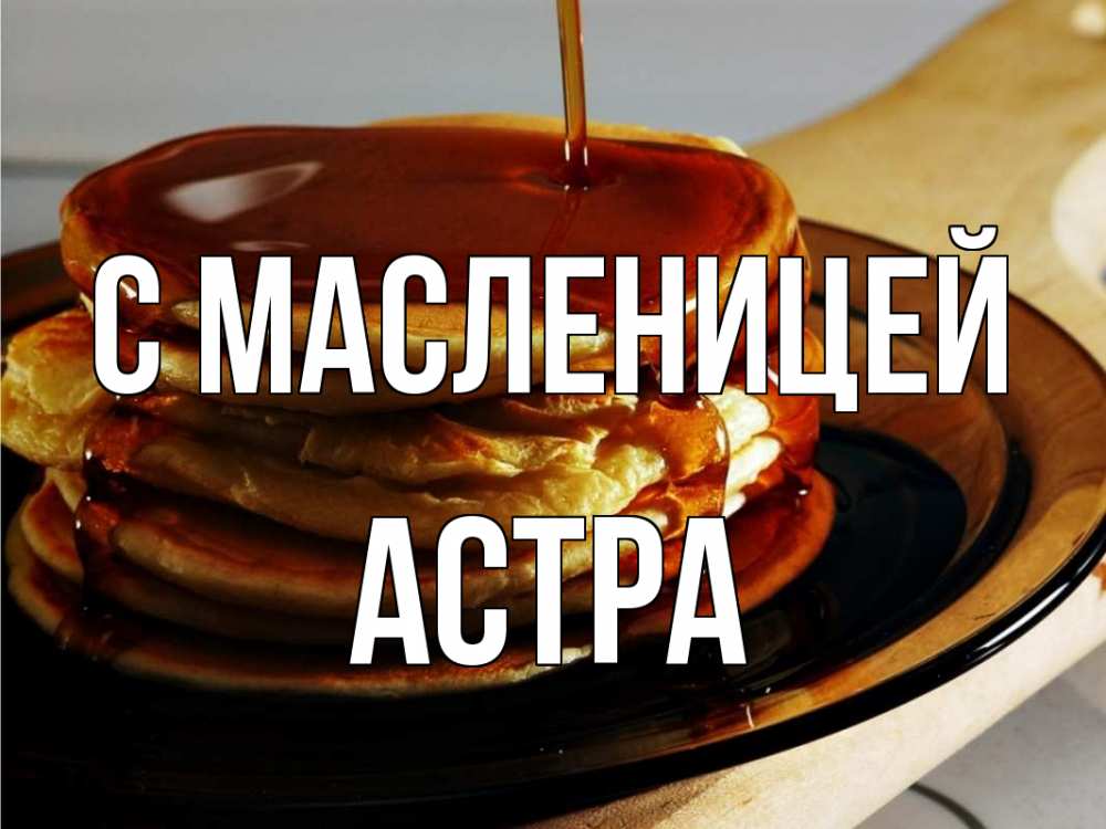 Открытка на каждый день с именем, Астра С масленицей блины Прикольная открытка с пожеланием онлайн скачать бесплатно 