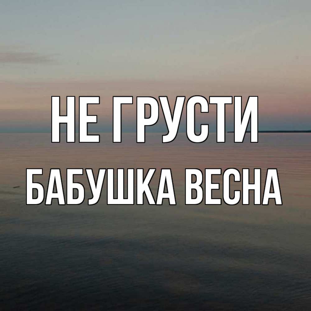 Открытка на каждый день с именем, Бабушка-Весна Не грусти водная гладь Прикольная открытка с пожеланием онлайн скачать бесплатно 
