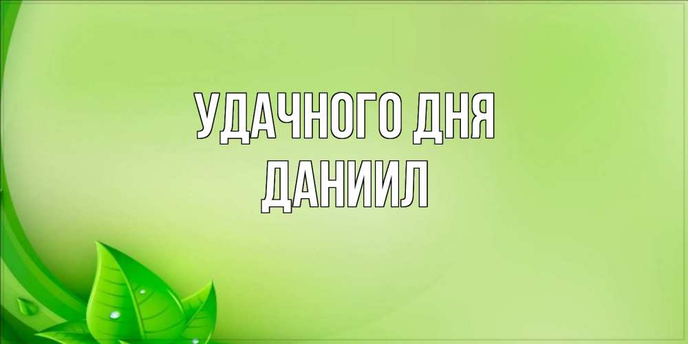 Открытка на каждый день с именем, Даниил Удачного дня зеленая тема Прикольная открытка с пожеланием онлайн скачать бесплатно 