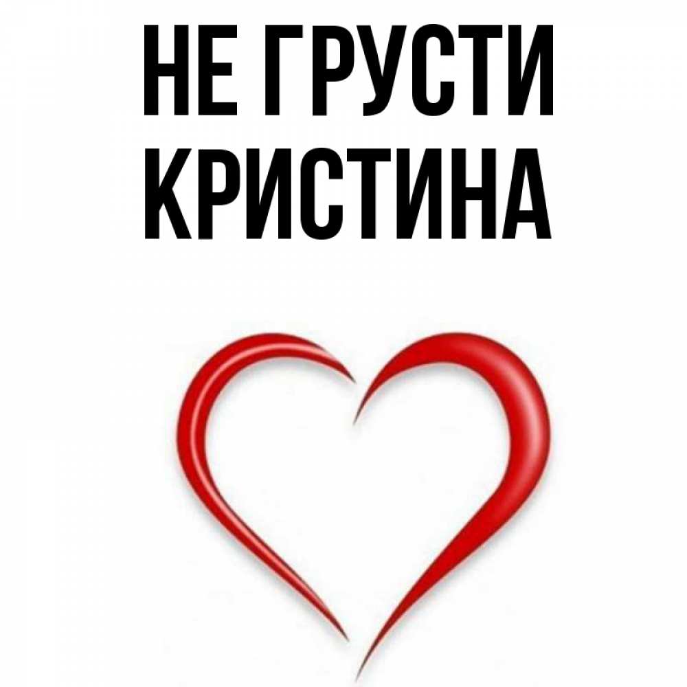 Открытка на каждый день с именем, Кристина Не грусти для любимой Прикольная открытка с пожеланием онлайн скачать бесплатно 