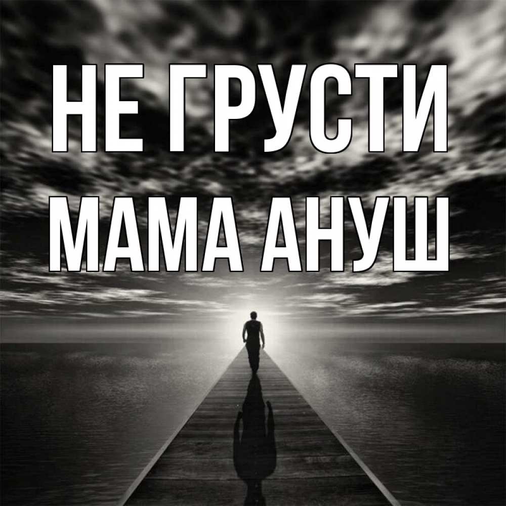 Открытка на каждый день с именем, Мама-Ануш Не грусти человек Прикольная открытка с пожеланием онлайн скачать бесплатно 