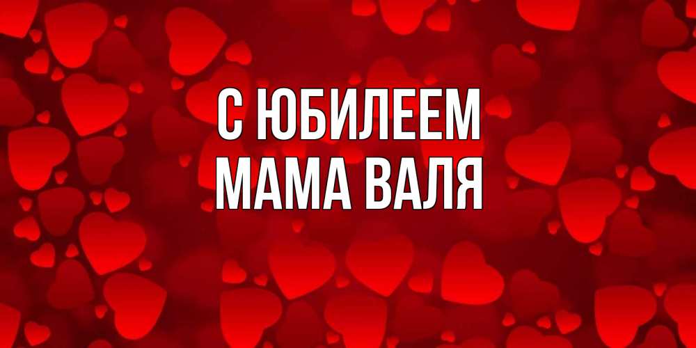 Открытка на каждый день с именем, Мама-Валя С юбилеем прекрасные сердечки на открытке с красным фоном Прикольная открытка с пожеланием онлайн скачать бесплатно 