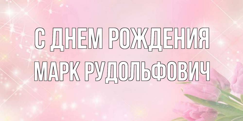 Открытка на каждый день с именем, Марк-Рудольфович С днем рождения открытки в нежных цветах Прикольная открытка с пожеланием онлайн скачать бесплатно 