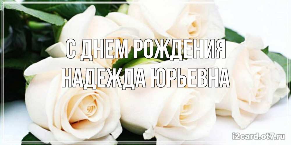 Открытка на каждый день с именем, Надежда-Юрьевна С днем рождения открытка с красивыми белыми розами для родных Прикольная открытка с пожеланием онлайн скачать бесплатно 
