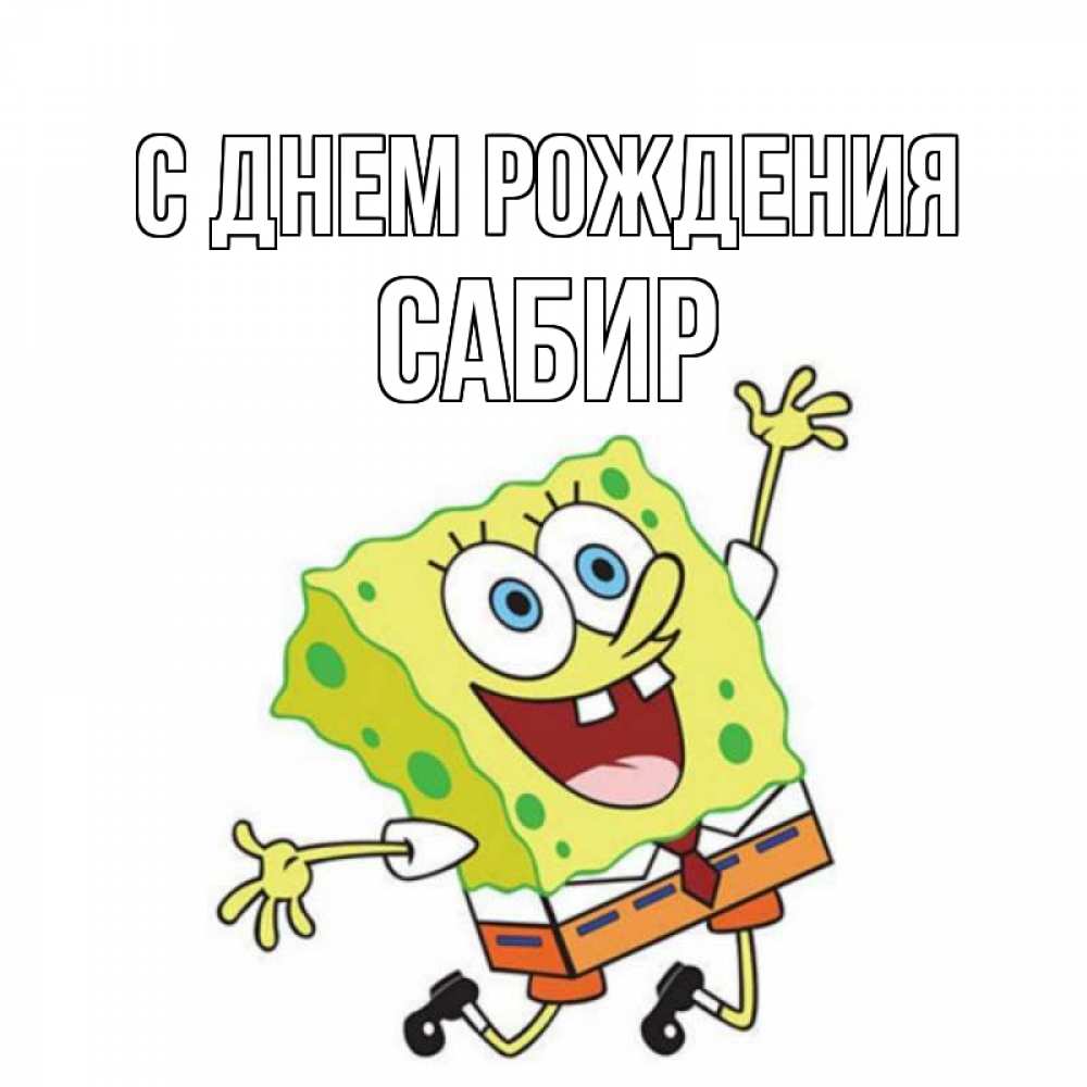 Открытка на каждый день с именем, Сабир С днем рождения губка боб Прикольная открытка с пожеланием онлайн скачать бесплатно 