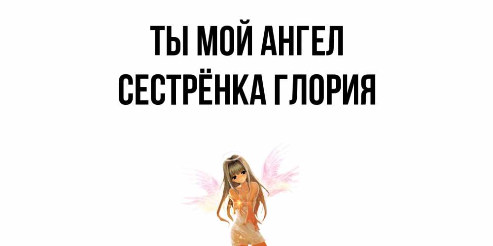 Открытка на каждый день с именем, Сестрёнка-Глория Ты мой ангел ангел, аниме Прикольная открытка с пожеланием онлайн скачать бесплатно 