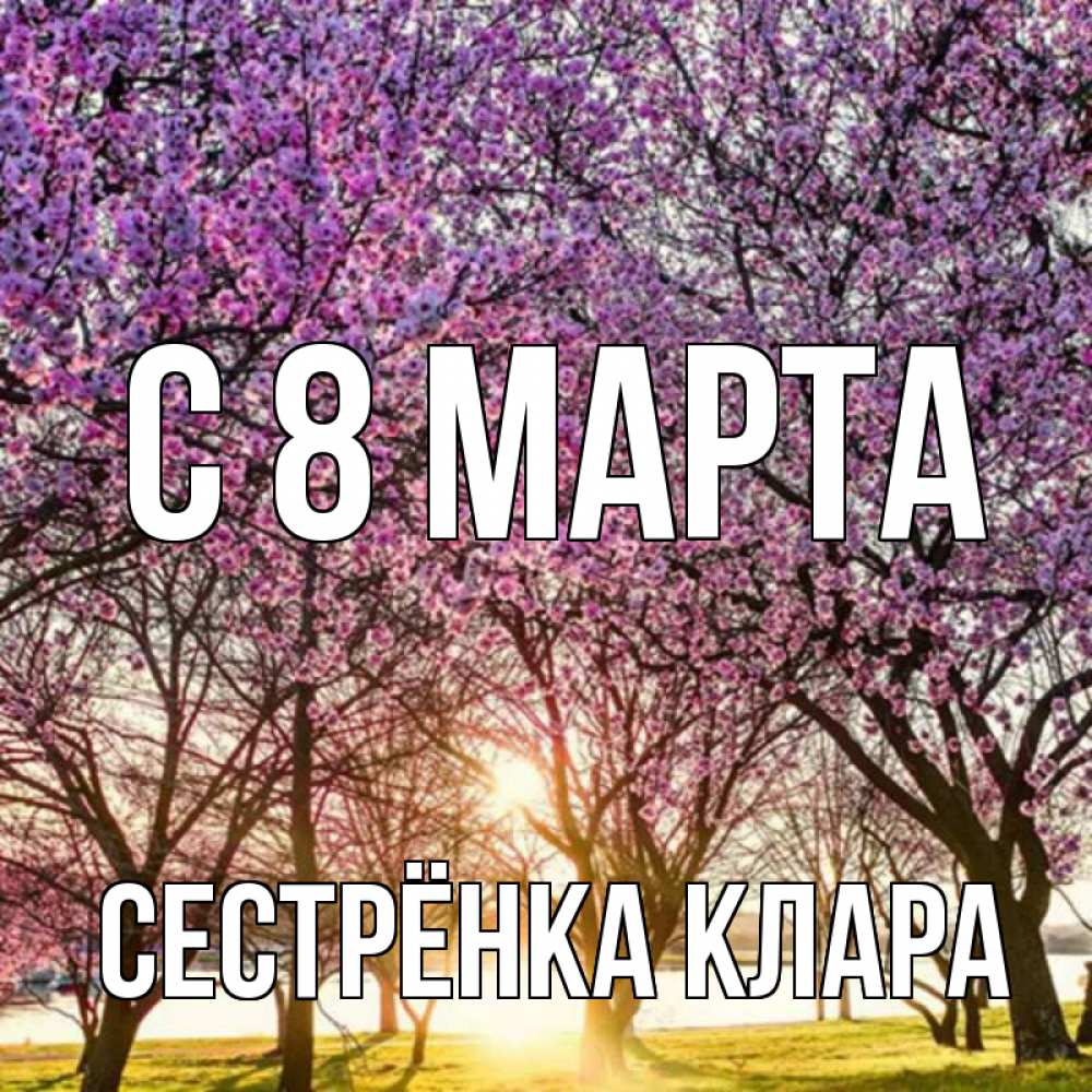 Открытка на каждый день с именем, Сестрёнка-Клара С 8 МАРТА международный женский день Прикольная открытка с пожеланием онлайн скачать бесплатно 