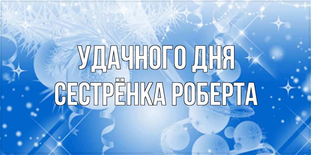 Открытка на каждый день с именем, Сестрёнка-Роберта Удачного дня удачи днем Прикольная открытка с пожеланием онлайн скачать бесплатно 
