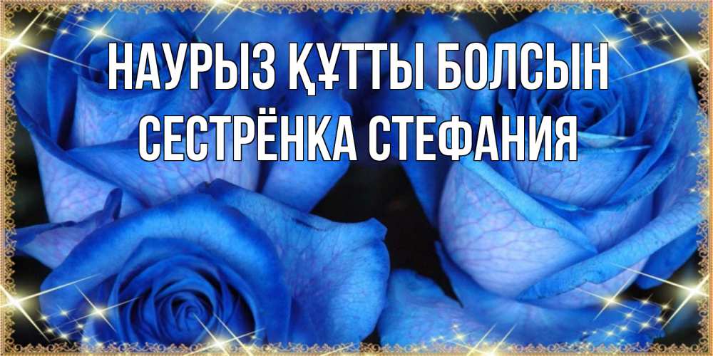 Открытка на каждый день с именем, Сестрёнка-Стефания Наурыз құтты болсын красивые розы для милых дам на международный женский день Прикольная открытка с пожеланием онлайн скачать бесплатно 