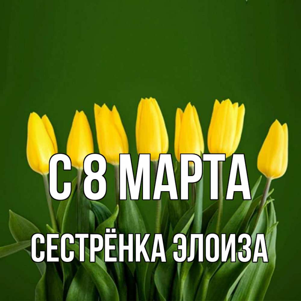 Открытка на каждый день с именем, Сестрёнка-Элоиза С 8 МАРТА желтого цвета 3 Прикольная открытка с пожеланием онлайн скачать бесплатно 