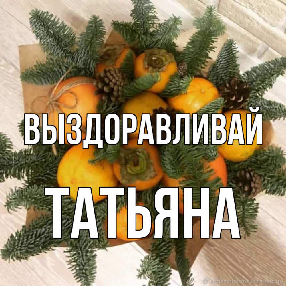 Открытка на каждый день с именем, Татьяна Выздоравливай апельсины и хурьма Прикольная открытка с пожеланием онлайн скачать бесплатно 