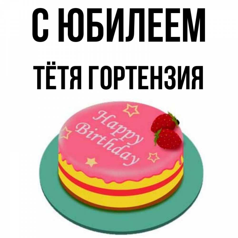 Открытка на каждый день с именем, Тётя-Гортензия С юбилеем торт, клубника, днюха Прикольная открытка с пожеланием онлайн скачать бесплатно 