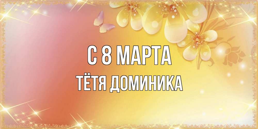 Открытка на каждый день с именем, Тётя-Доминика С 8 МАРТА бесплатные открытки на международный женский день Прикольная открытка с пожеланием онлайн скачать бесплатно 