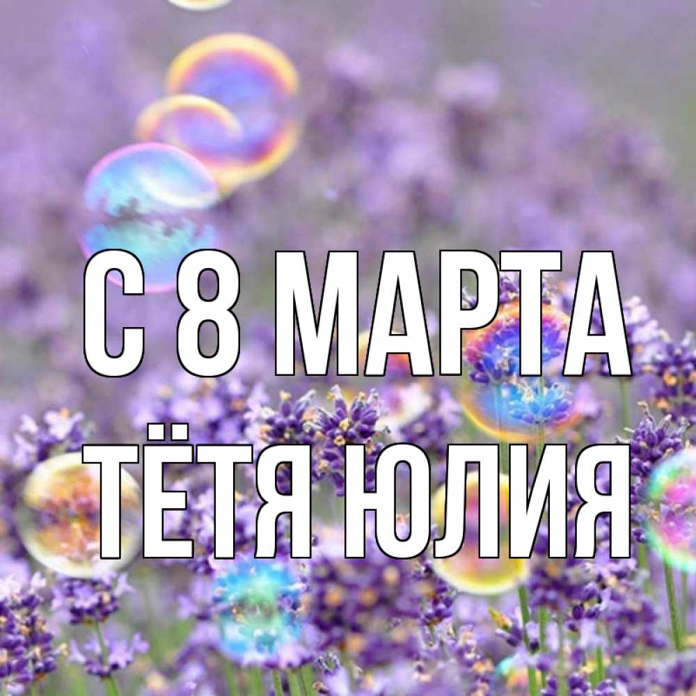 Открытка на каждый день с именем, Тётя-Юлия С 8 МАРТА цветы Прикольная открытка с пожеланием онлайн скачать бесплатно 
