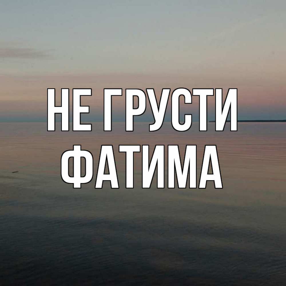 Открытка на каждый день с именем, Фатима Не грусти водная гладь Прикольная открытка с пожеланием онлайн скачать бесплатно 