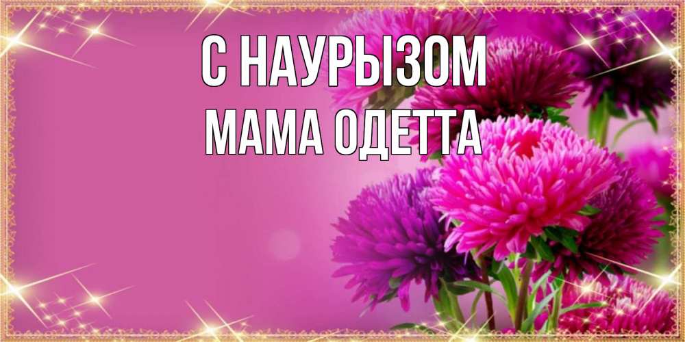 Открытка на каждый день с именем, Мама-Одетта С наурызом садовые цветы на праздник весны наурыз Прикольная открытка с пожеланием онлайн скачать бесплатно 