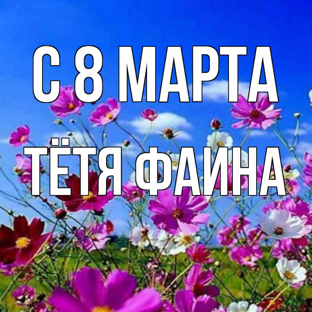 Открытка на каждый день с именем, Тётя-Фаина С 8 МАРТА цветы Прикольная открытка с пожеланием онлайн скачать бесплатно 
