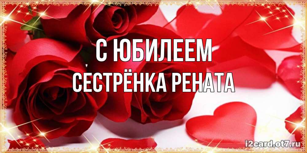 Открытка на каждый день с именем, Сестрёнка-Рената С юбилеем красные розы и красные сердечки Прикольная открытка с пожеланием онлайн скачать бесплатно 