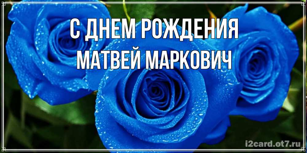 Открытка на каждый день с именем, Матвей-Маркович С днем рождения розы с синим цветом Прикольная открытка с пожеланием онлайн скачать бесплатно 