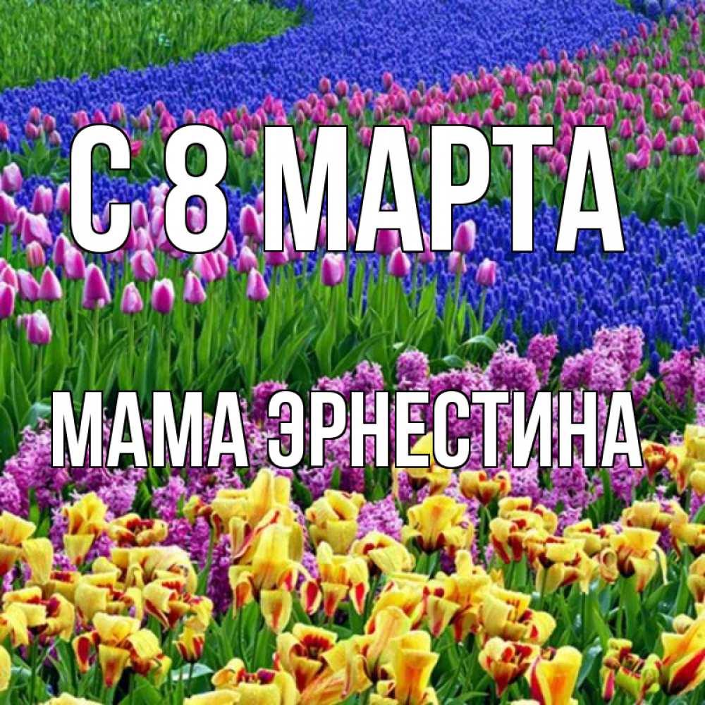 Открытка на каждый день с именем, Мама-Эрнестина С 8 МАРТА цветы Прикольная открытка с пожеланием онлайн скачать бесплатно 