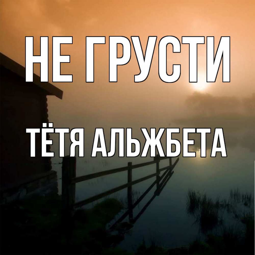 Открытка на каждый день с именем, Тётя-Альжбета Не грусти дом у озера Прикольная открытка с пожеланием онлайн скачать бесплатно 