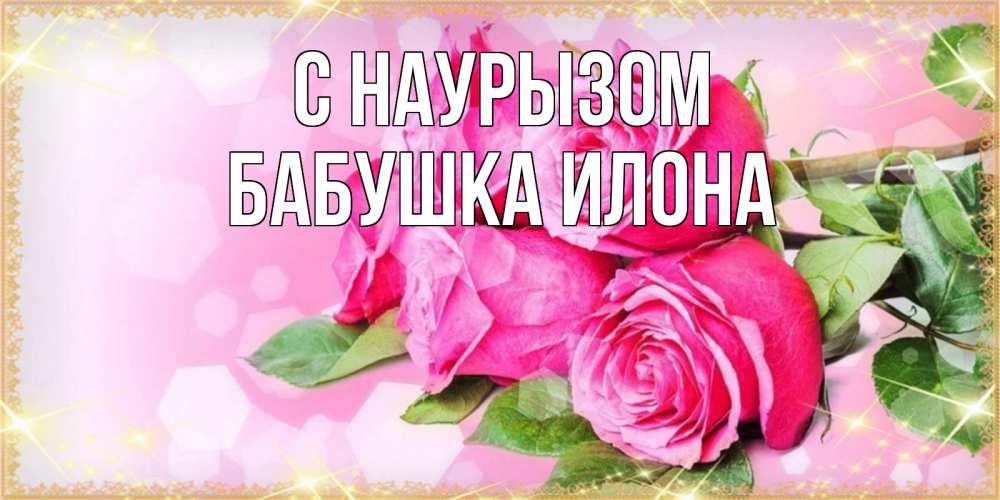 Открытка на каждый день с именем, Бабушка-Илона С наурызом открытка с розами на праздник весны наурыз Прикольная открытка с пожеланием онлайн скачать бесплатно 