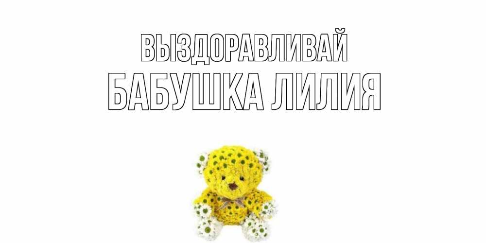 Открытка на каждый день с именем, Бабушка-Лилия Выздоравливай мишка Прикольная открытка с пожеланием онлайн скачать бесплатно 