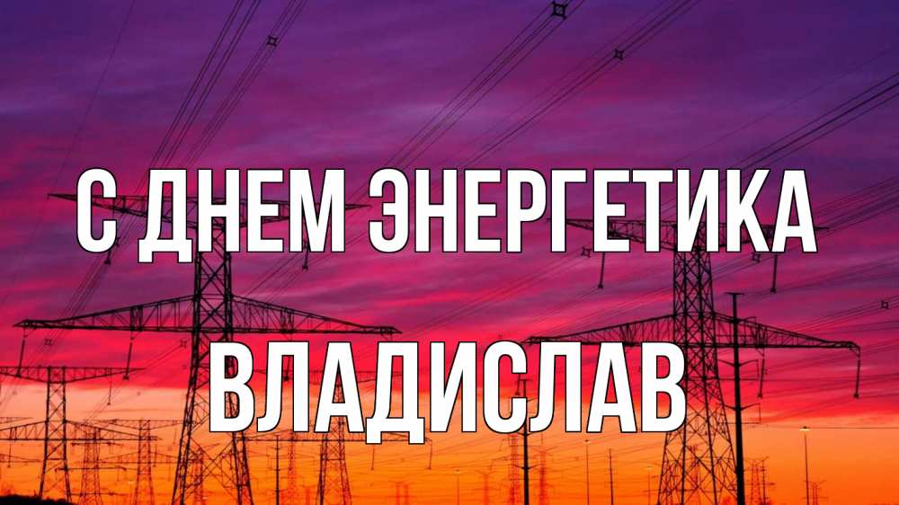 Открытка на каждый день с именем, Владислав С днем энергетика энергия электричество закат Прикольная открытка с пожеланием онлайн скачать бесплатно 
