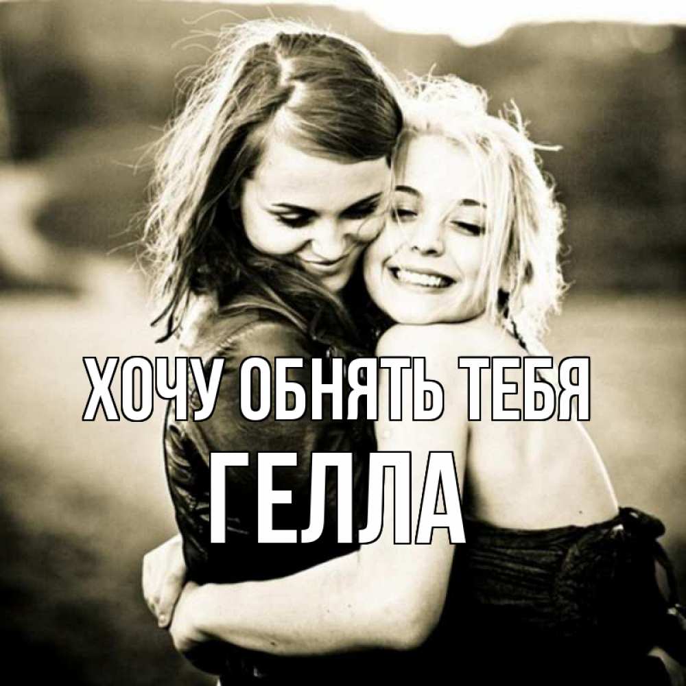 Открытка на каждый день с именем, Гелла Хочу обнять тебя девочки обнимаются Прикольная открытка с пожеланием онлайн скачать бесплатно 