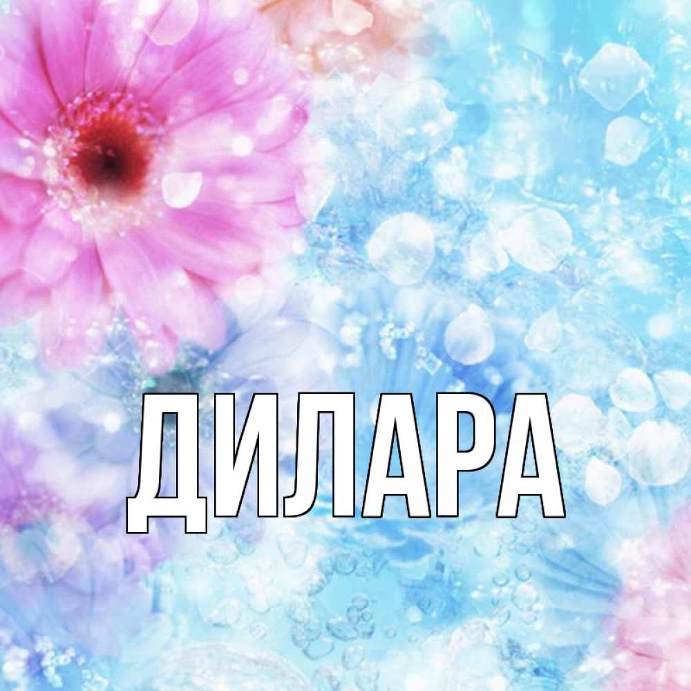Открытка на каждый день с именем, Дилара Главная цветы Прикольная открытка с пожеланием онлайн скачать бесплатно 