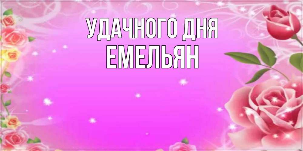 Открытка на каждый день с именем, Емельян Удачного дня открытка с розами Прикольная открытка с пожеланием онлайн скачать бесплатно 